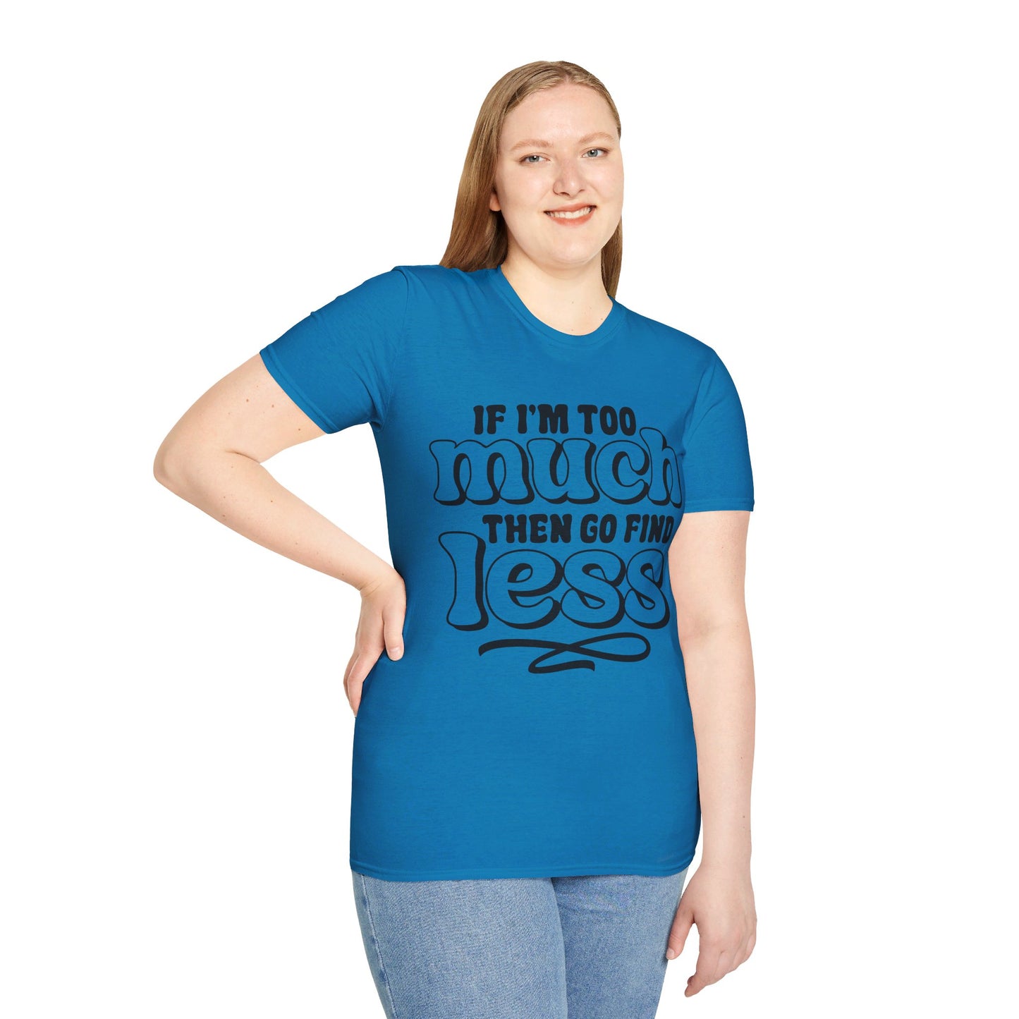 IF I AM TOO MUCH, THEN GO FIND LESS. Cotton, Short Sleeve, Crew Neck Tee.