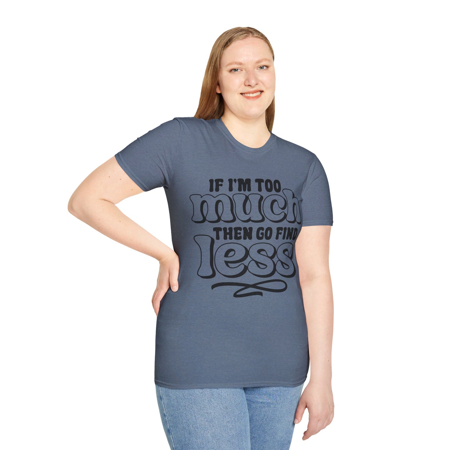 IF I AM TOO MUCH, THEN GO FIND LESS. Cotton, Short Sleeve, Crew Neck Tee.